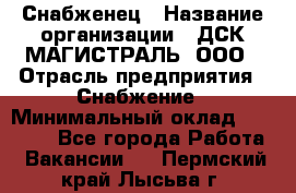 Снабженец › Название организации ­ ДСК МАГИСТРАЛЬ, ООО › Отрасль предприятия ­ Снабжение › Минимальный оклад ­ 30 000 - Все города Работа » Вакансии   . Пермский край,Лысьва г.